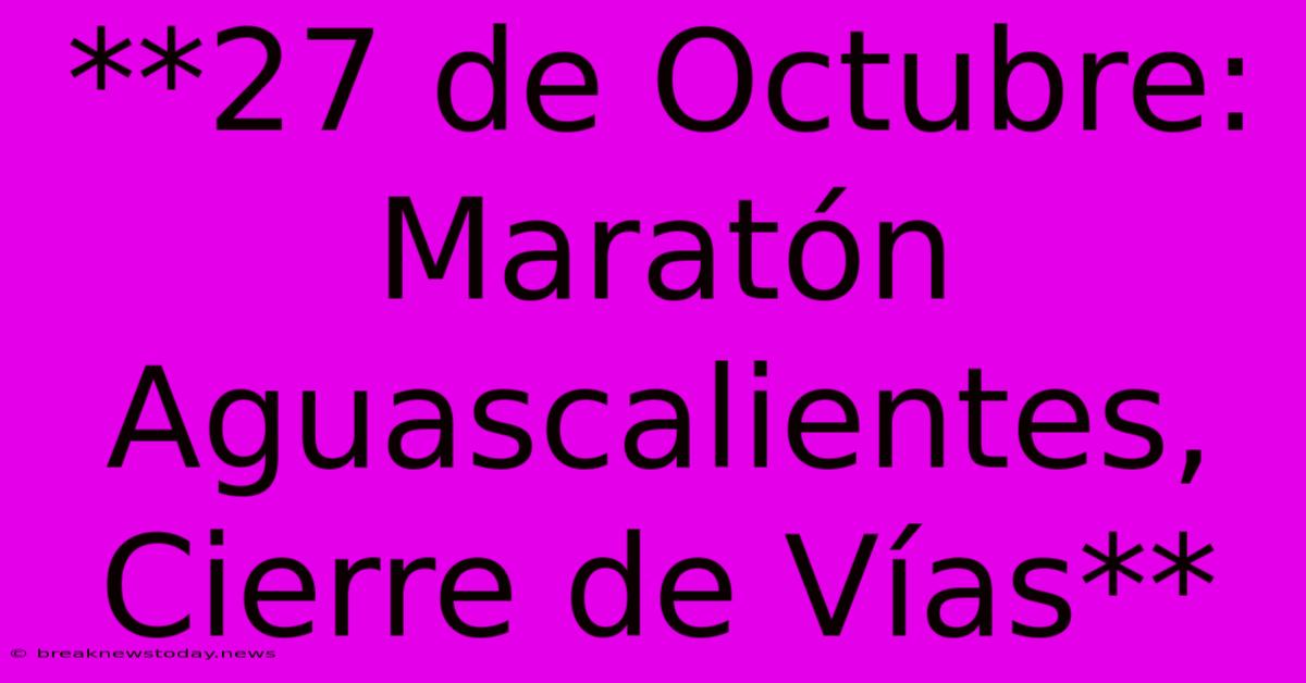 **27 De Octubre: Maratón Aguascalientes, Cierre De Vías** 