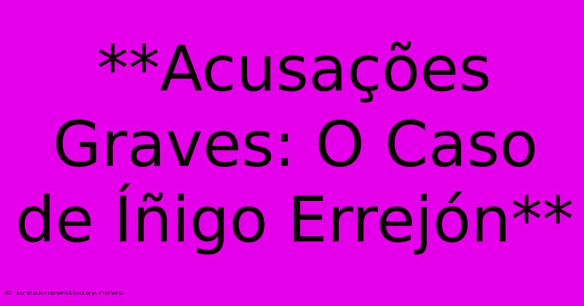 **Acusações Graves: O Caso De Íñigo Errejón** 