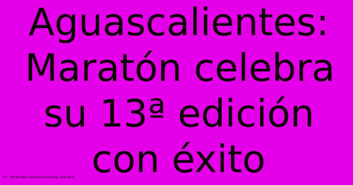 Aguascalientes: Maratón Celebra Su 13ª Edición Con Éxito 