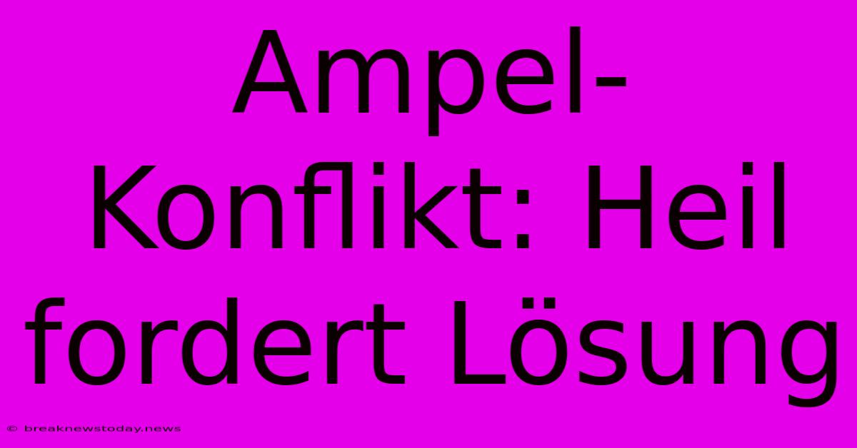 Ampel-Konflikt: Heil Fordert Lösung 