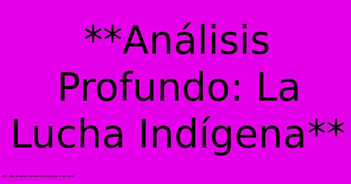 **Análisis Profundo: La Lucha Indígena** 