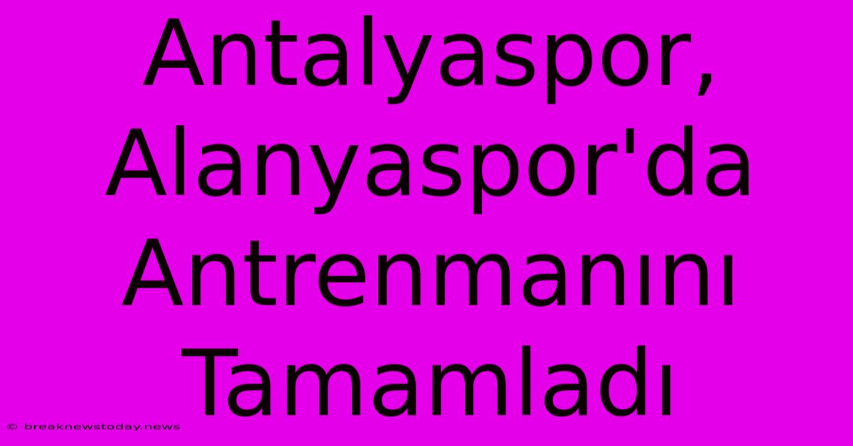 Antalyaspor, Alanyaspor'da Antrenmanını Tamamladı