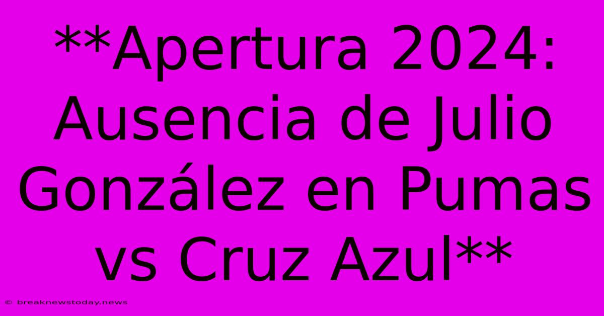 **Apertura 2024: Ausencia De Julio González En Pumas Vs Cruz Azul**