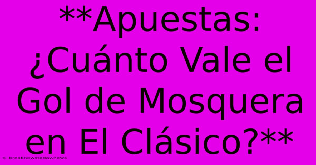 **Apuestas: ¿Cuánto Vale El Gol De Mosquera En El Clásico?**