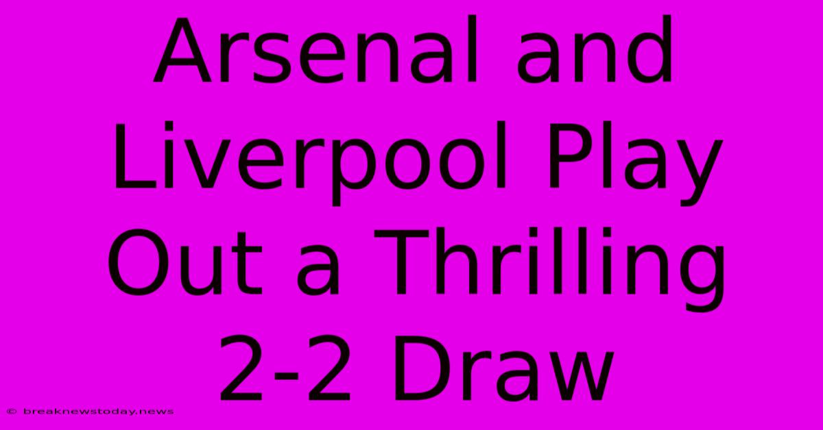 Arsenal And Liverpool Play Out A Thrilling 2-2 Draw