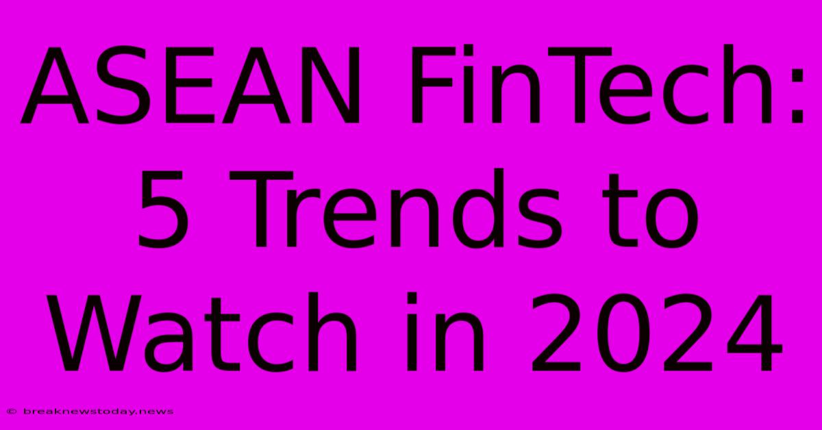 ASEAN FinTech: 5 Trends To Watch In 2024