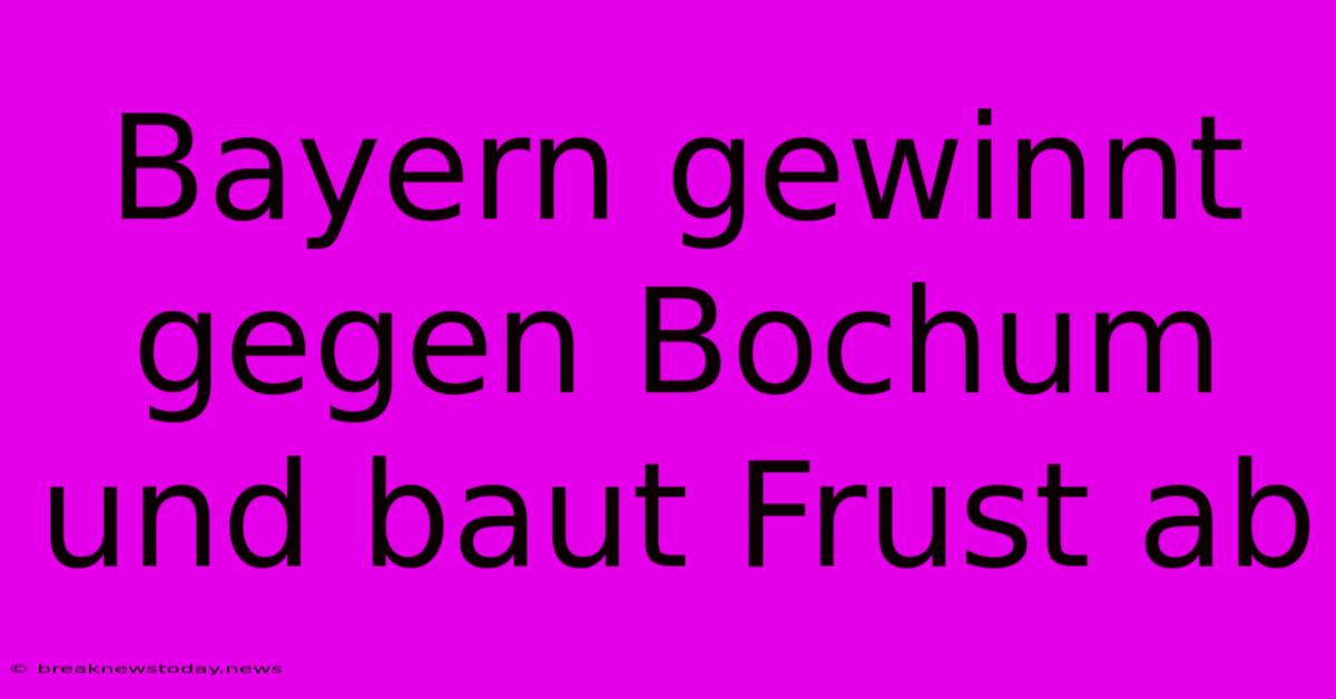 Bayern Gewinnt Gegen Bochum Und Baut Frust Ab