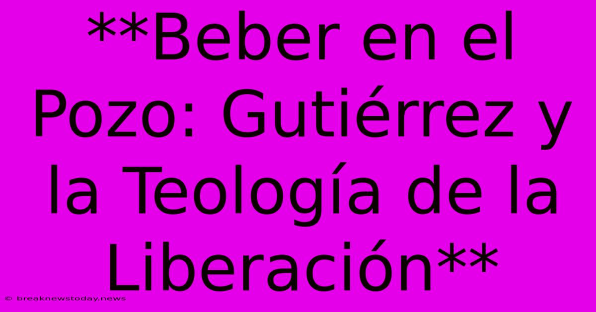 **Beber En El Pozo: Gutiérrez Y La Teología De La Liberación**