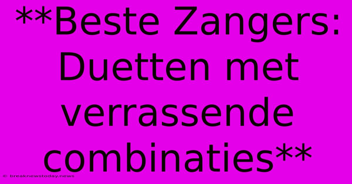 **Beste Zangers: Duetten Met Verrassende Combinaties** 