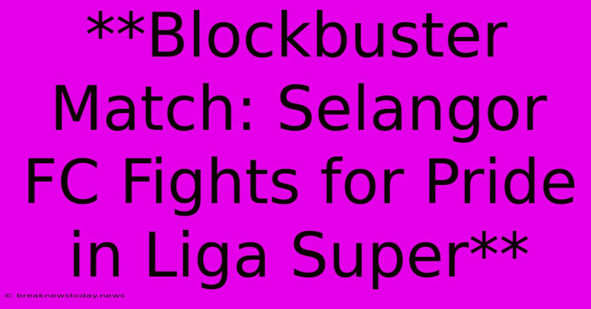 **Blockbuster Match: Selangor FC Fights For Pride In Liga Super**