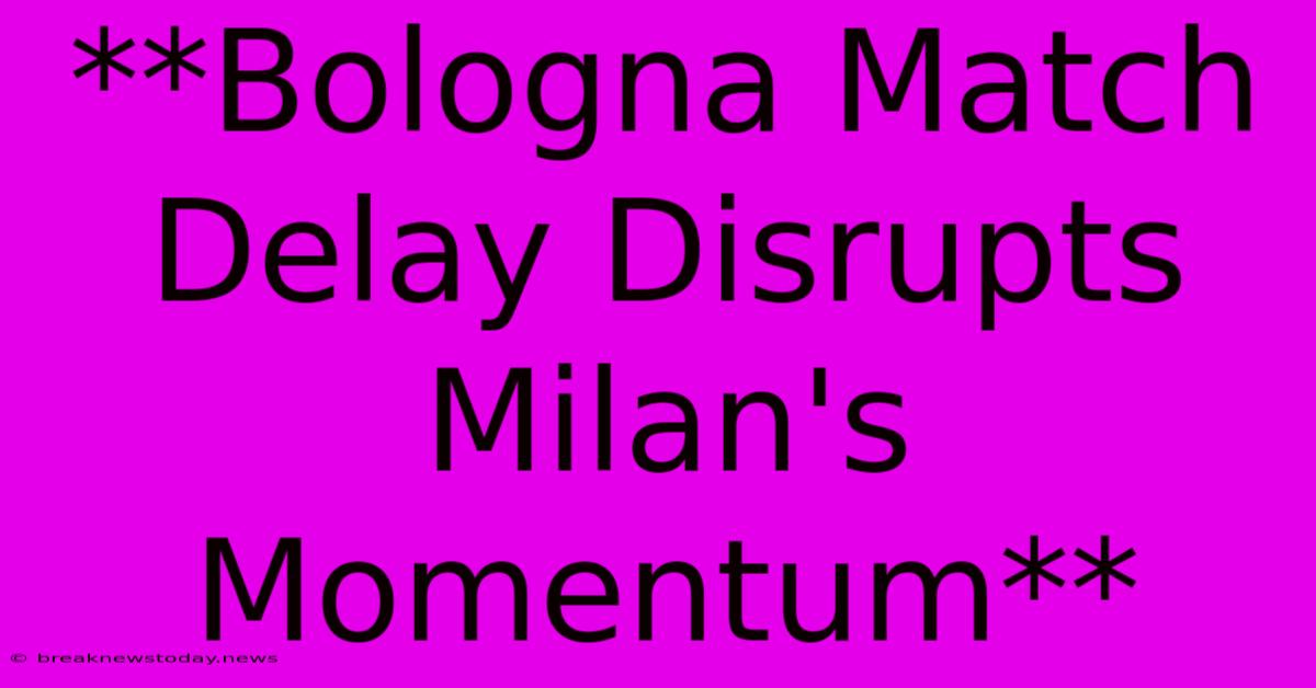 **Bologna Match Delay Disrupts Milan's Momentum** 