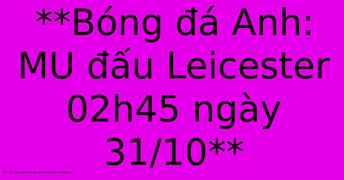 **Bóng Đá Anh: MU Đấu Leicester 02h45 Ngày 31/10** 