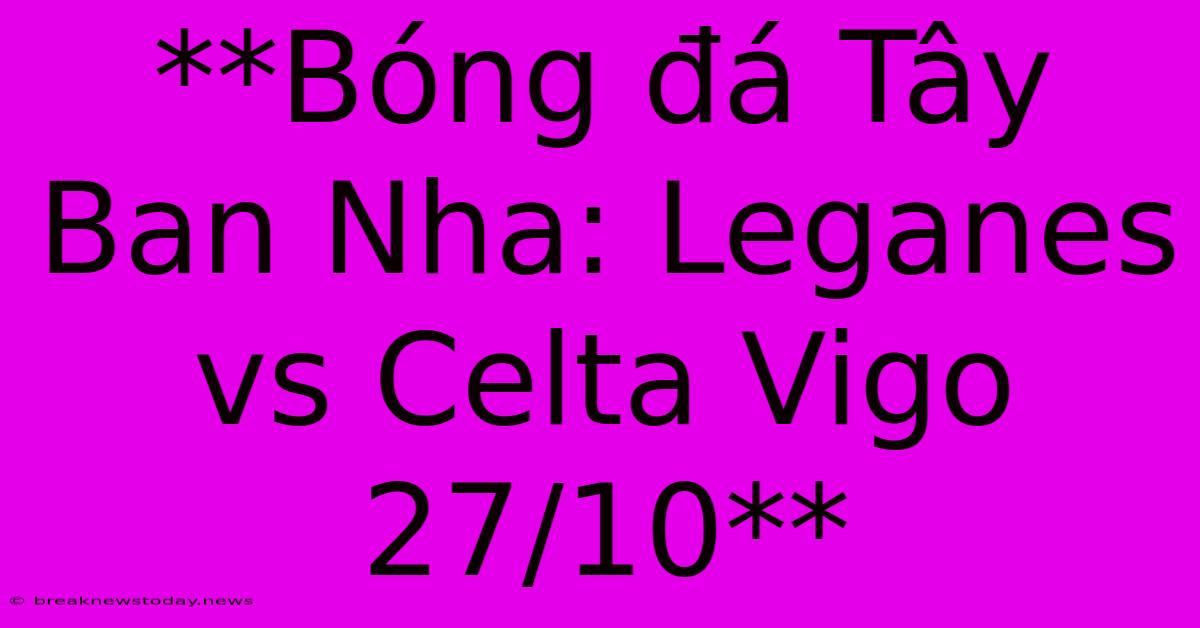 **Bóng Đá Tây Ban Nha: Leganes Vs Celta Vigo 27/10**