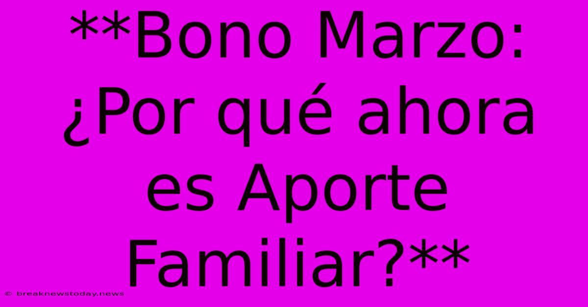 **Bono Marzo: ¿Por Qué Ahora Es Aporte Familiar?**