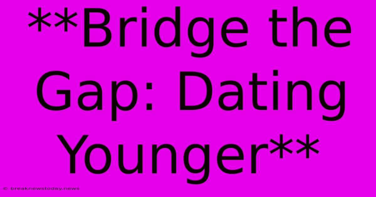 **Bridge The Gap: Dating Younger**