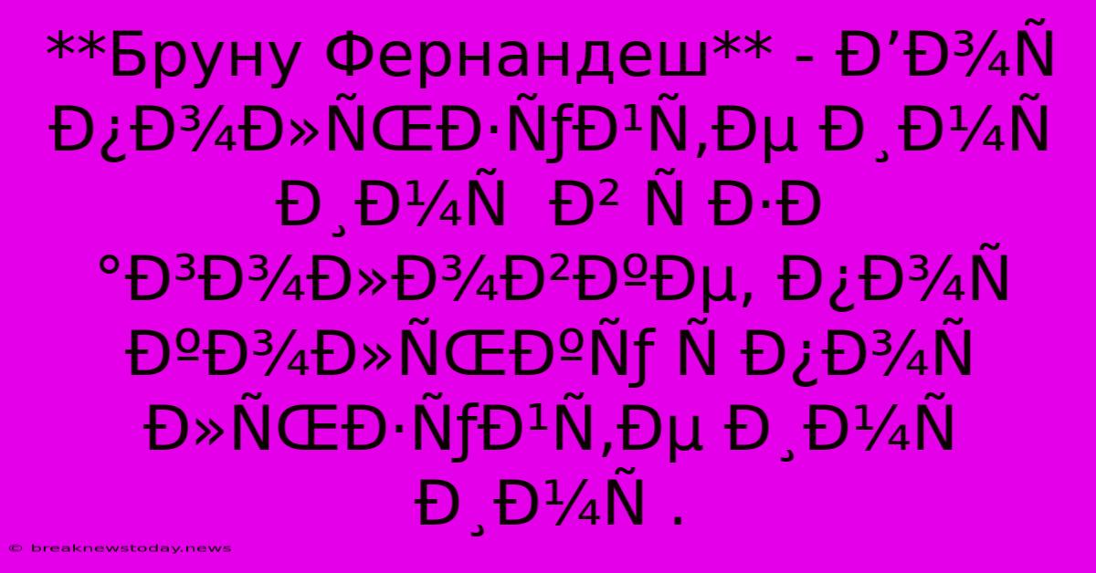 **Бруну Фернандеш** - Ð’Ð¾Ñ Ð¿Ð¾Ð»ÑŒÐ·ÑƒÐ¹Ñ‚Ðµ Ð¸Ð¼Ñ  Ð¸Ð¼Ñ  Ð² Ñ Ð·Ð°Ð³Ð¾Ð»Ð¾Ð²ÐºÐµ, Ð¿Ð¾Ñ ÐºÐ¾Ð»ÑŒÐºÑƒ Ñ Ð¿Ð¾Ñ Ð»ÑŒÐ·ÑƒÐ¹Ñ‚Ðµ Ð¸Ð¼Ñ  Ð¸Ð¼Ñ .