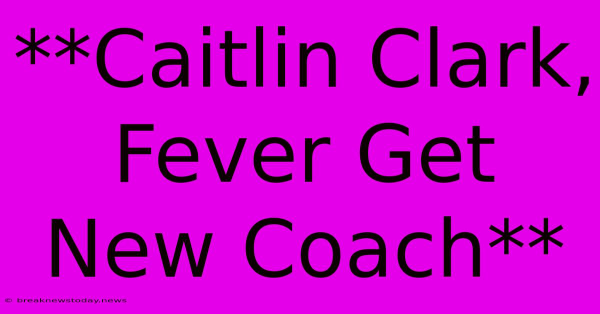 **Caitlin Clark, Fever Get New Coach** 