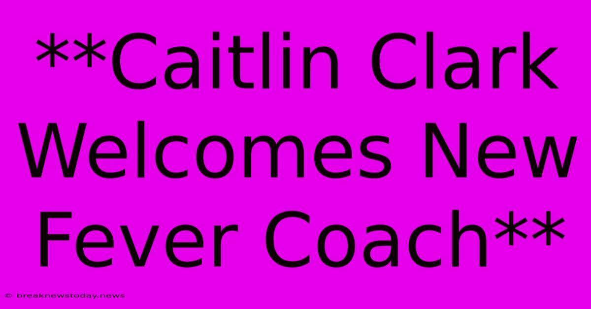 **Caitlin Clark Welcomes New Fever Coach**