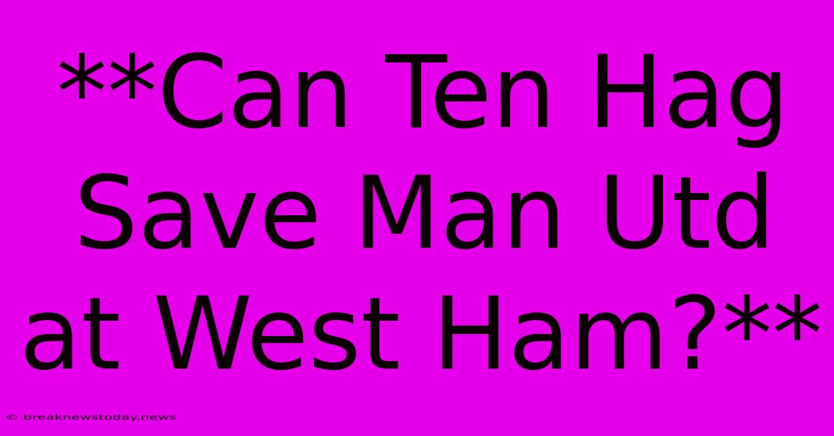 **Can Ten Hag Save Man Utd At West Ham?**