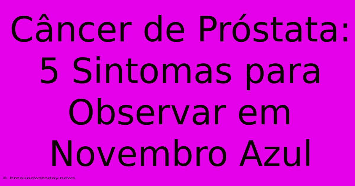 Câncer De Próstata: 5 Sintomas Para Observar Em Novembro Azul