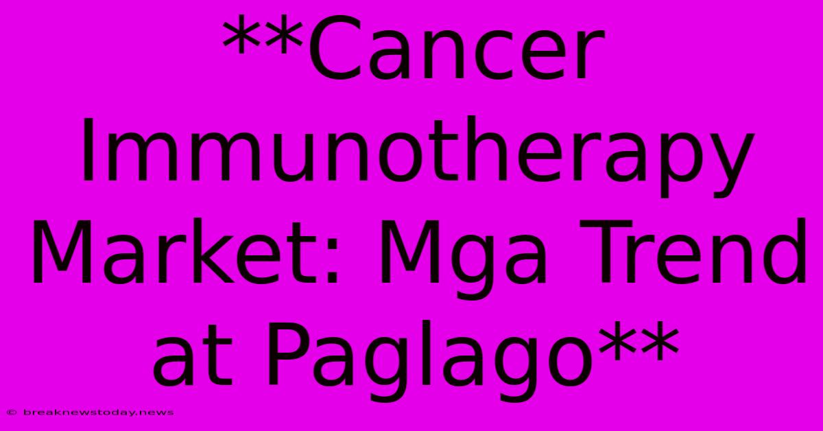 **Cancer Immunotherapy Market: Mga Trend At Paglago** 