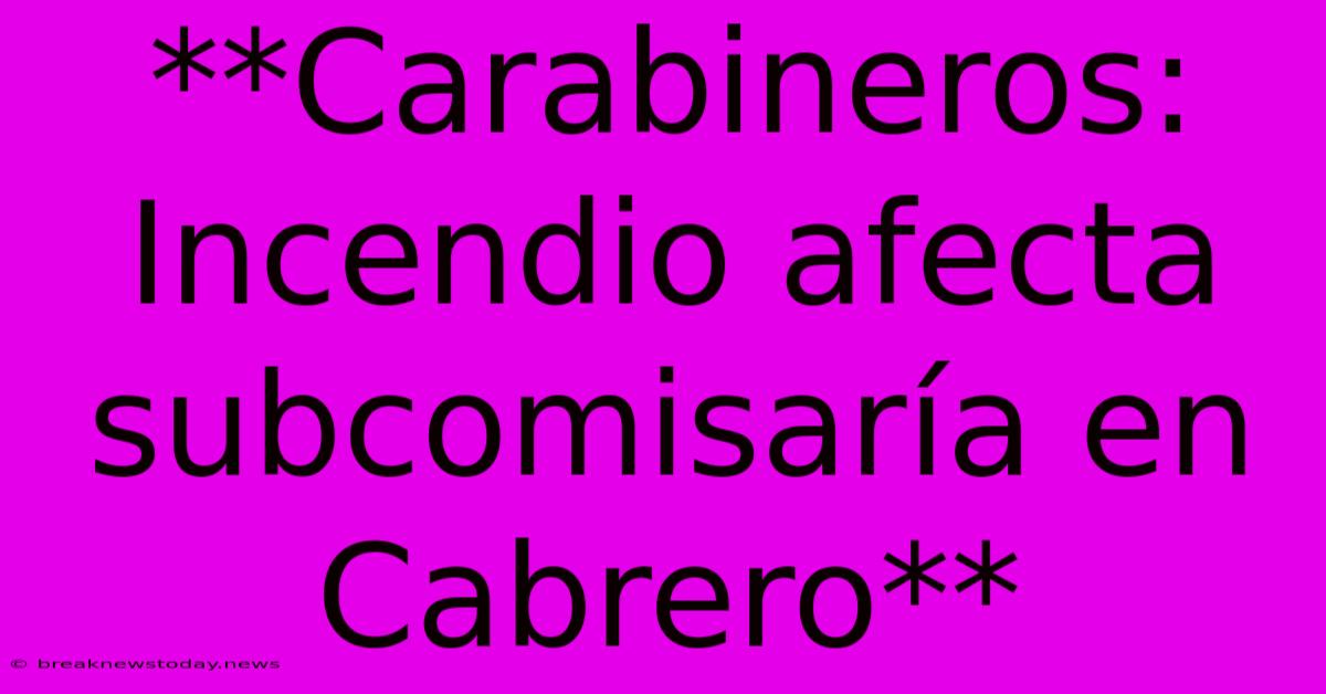 **Carabineros: Incendio Afecta Subcomisaría En Cabrero** 