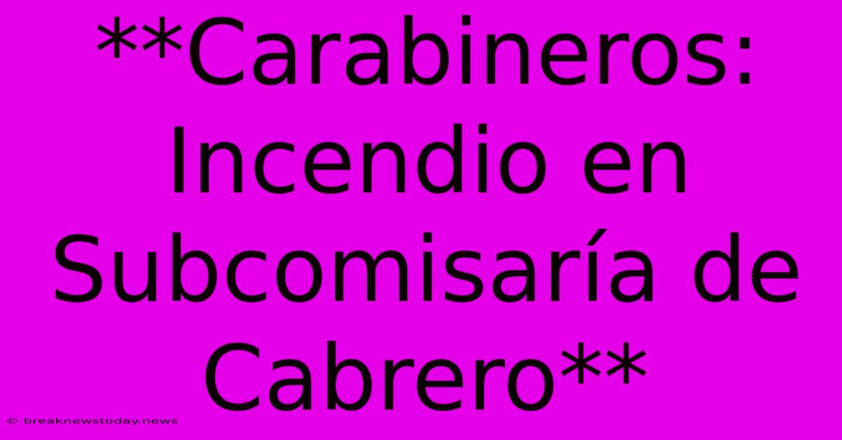 **Carabineros: Incendio En Subcomisaría De Cabrero** 