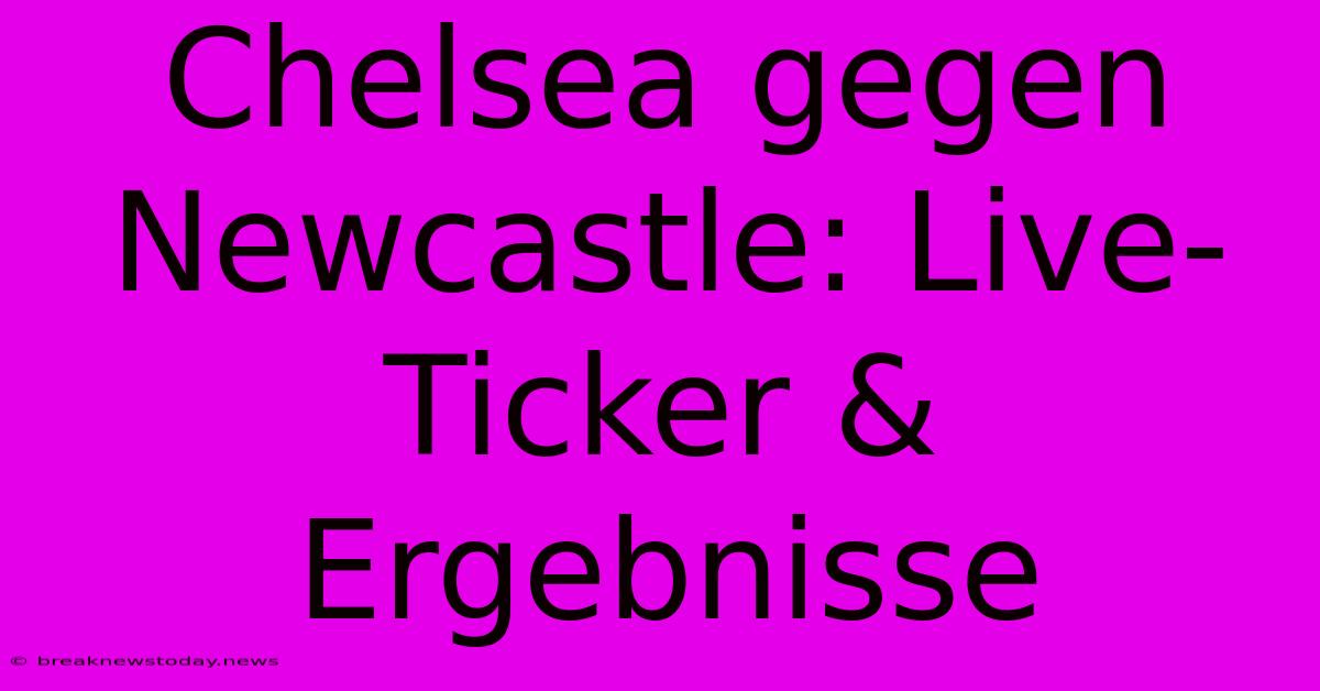 Chelsea Gegen Newcastle: Live-Ticker & Ergebnisse