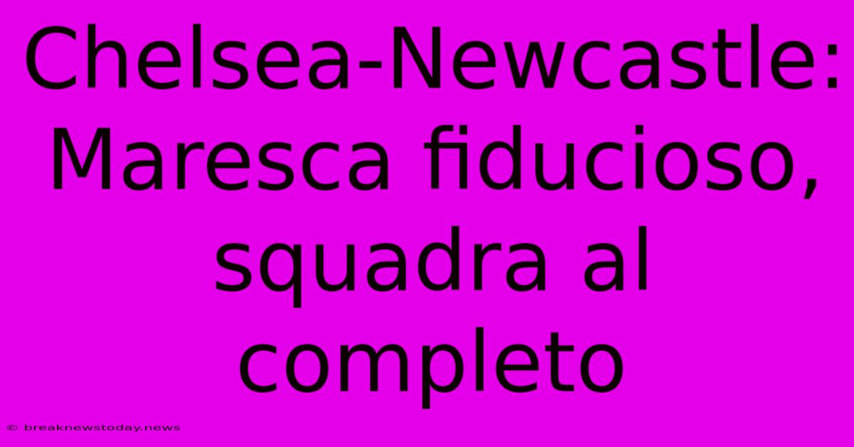 Chelsea-Newcastle: Maresca Fiducioso, Squadra Al Completo