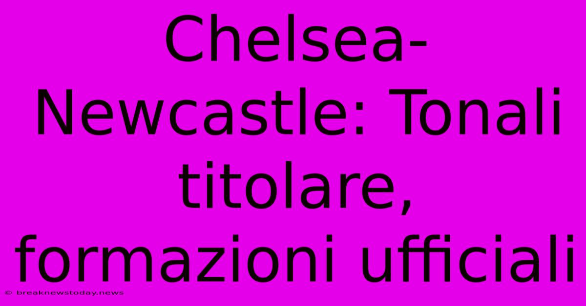 Chelsea-Newcastle: Tonali Titolare, Formazioni Ufficiali