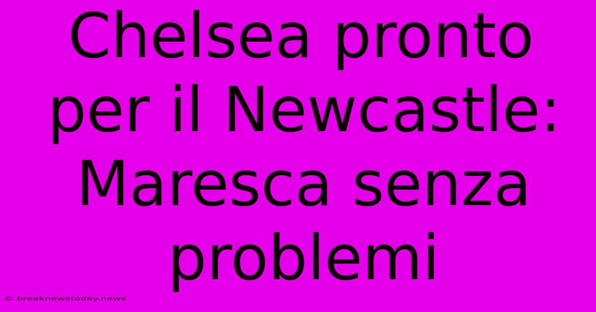 Chelsea Pronto Per Il Newcastle: Maresca Senza Problemi