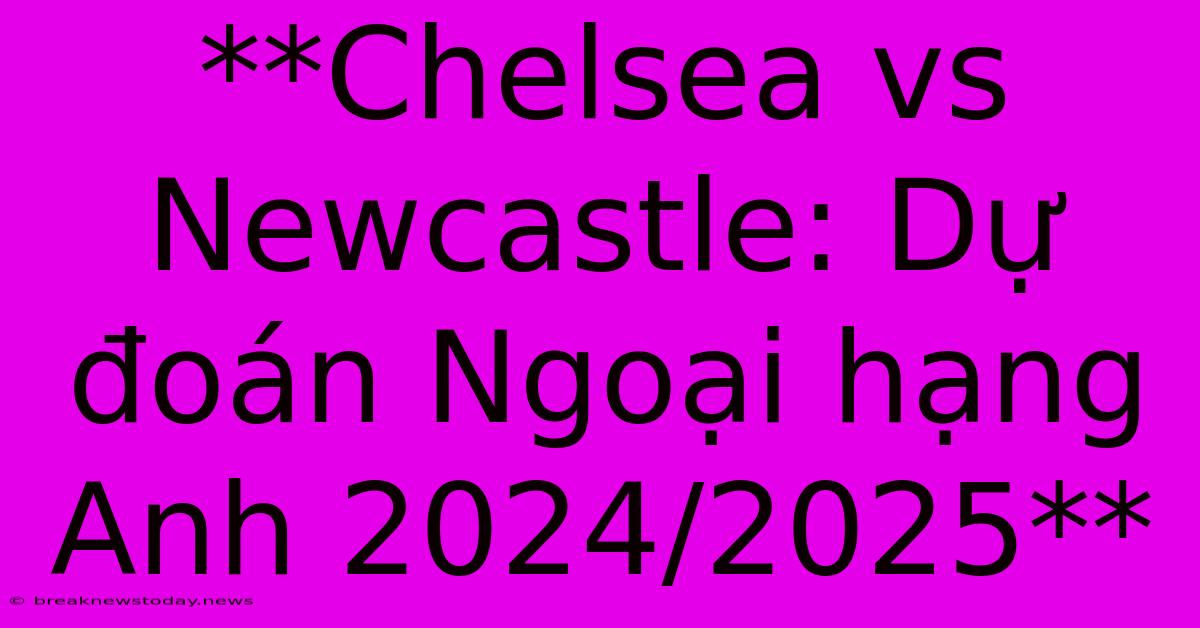 **Chelsea Vs Newcastle: Dự Đoán Ngoại Hạng Anh 2024/2025**