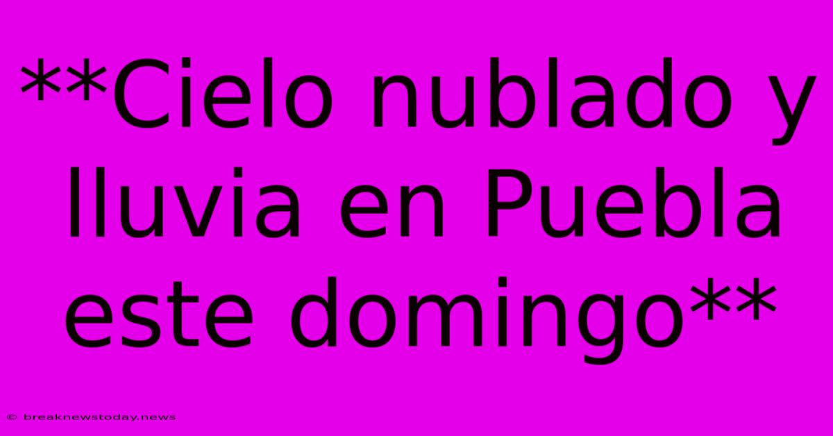 **Cielo Nublado Y Lluvia En Puebla Este Domingo**