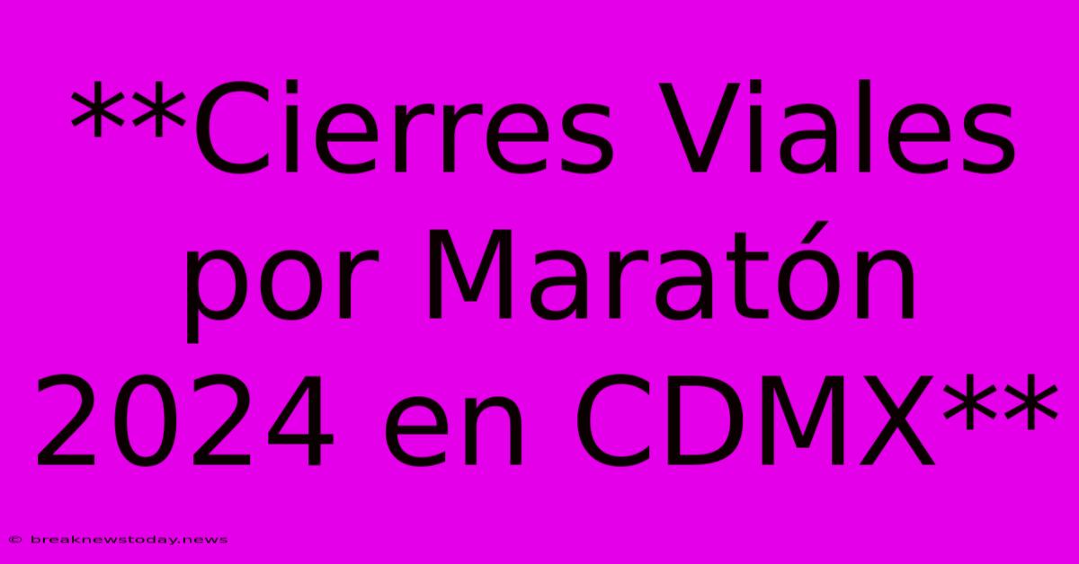 **Cierres Viales Por Maratón 2024 En CDMX**