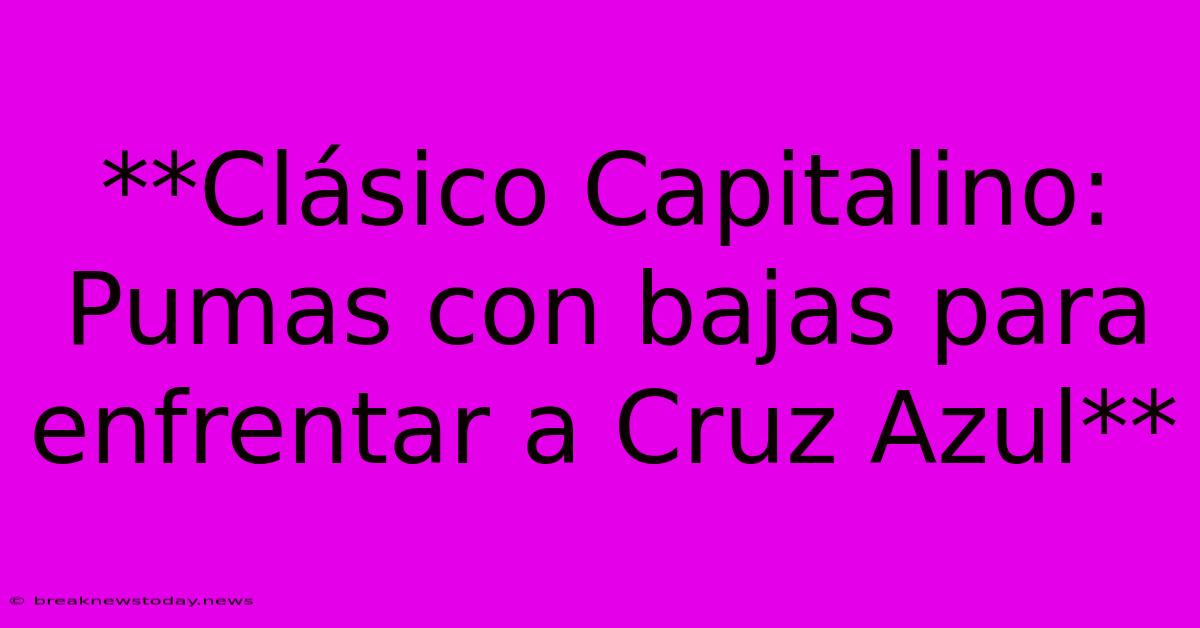 **Clásico Capitalino: Pumas Con Bajas Para Enfrentar A Cruz Azul** 