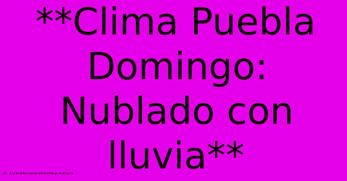 **Clima Puebla Domingo: Nublado Con Lluvia**