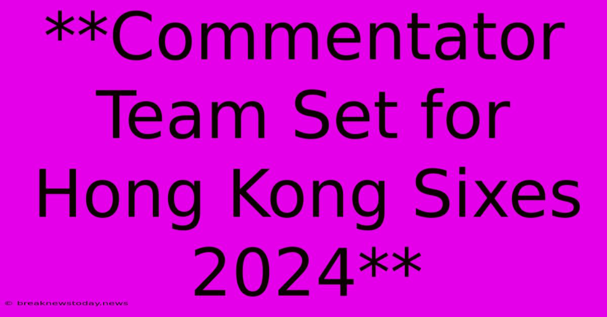 **Commentator Team Set For Hong Kong Sixes 2024** 