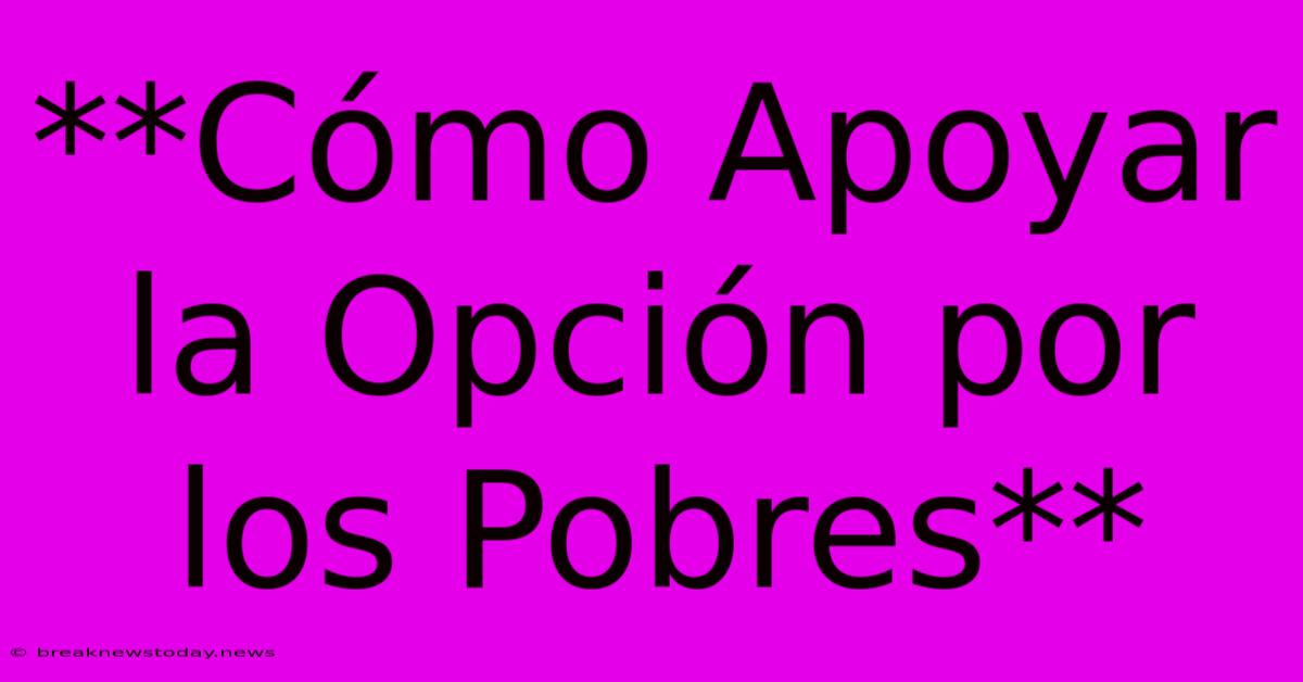 **Cómo Apoyar La Opción Por Los Pobres** 