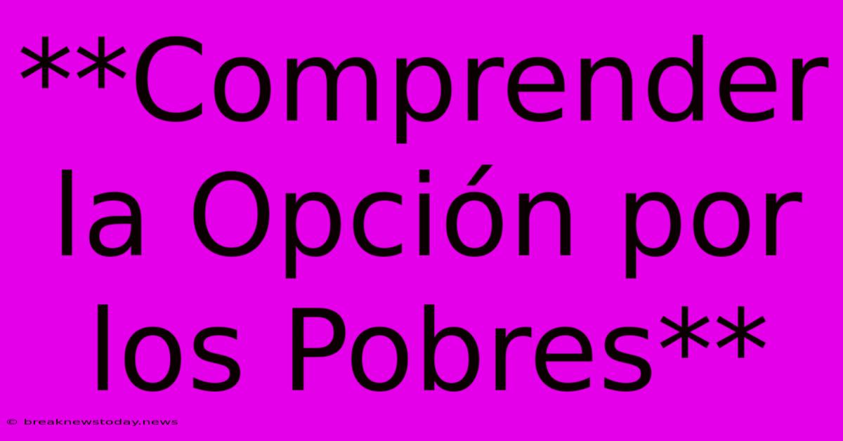 **Comprender La Opción Por Los Pobres**