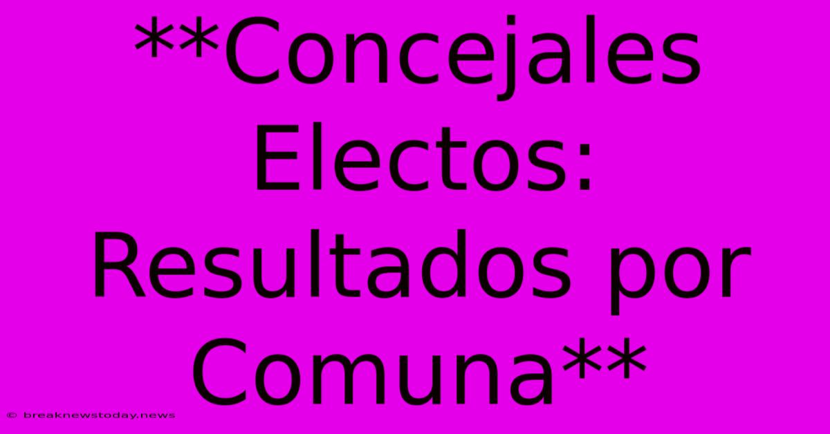 **Concejales Electos: Resultados Por Comuna**