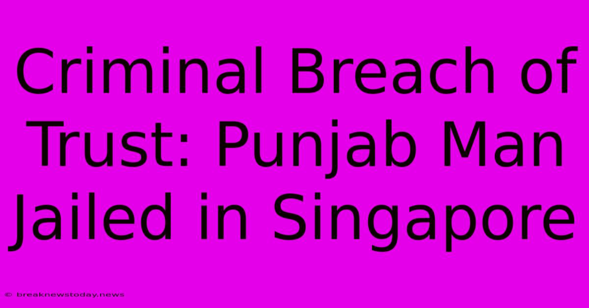 Criminal Breach Of Trust: Punjab Man Jailed In Singapore