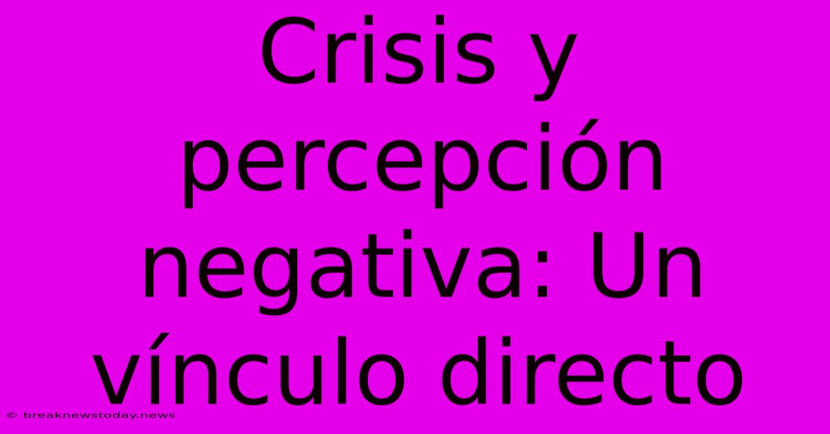 Crisis Y Percepción Negativa: Un Vínculo Directo