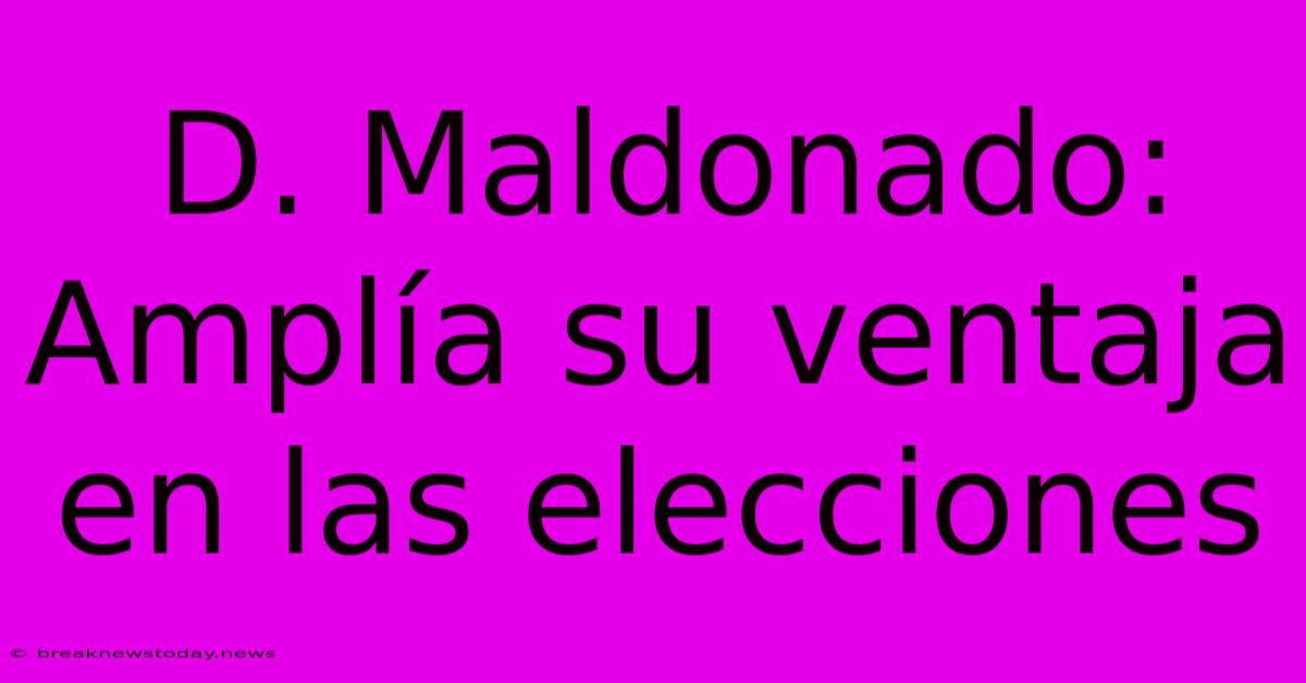 D. Maldonado: Amplía Su Ventaja En Las Elecciones