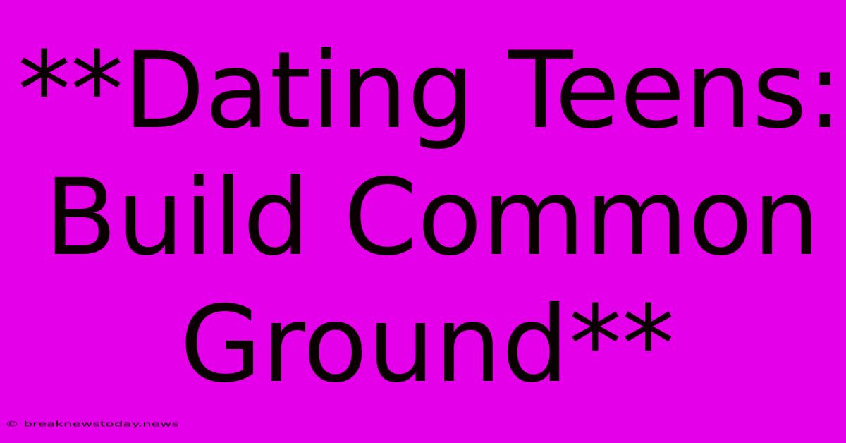 **Dating Teens: Build Common Ground** 