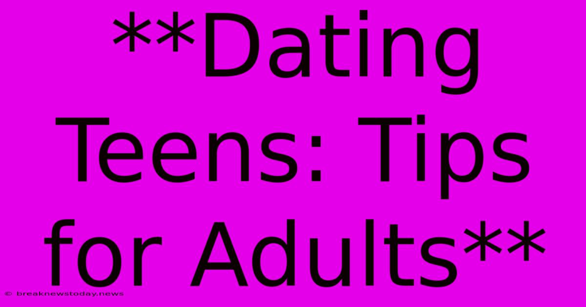 **Dating Teens: Tips For Adults**