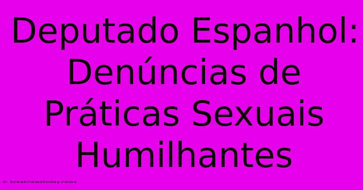 Deputado Espanhol: Denúncias De Práticas Sexuais Humilhantes