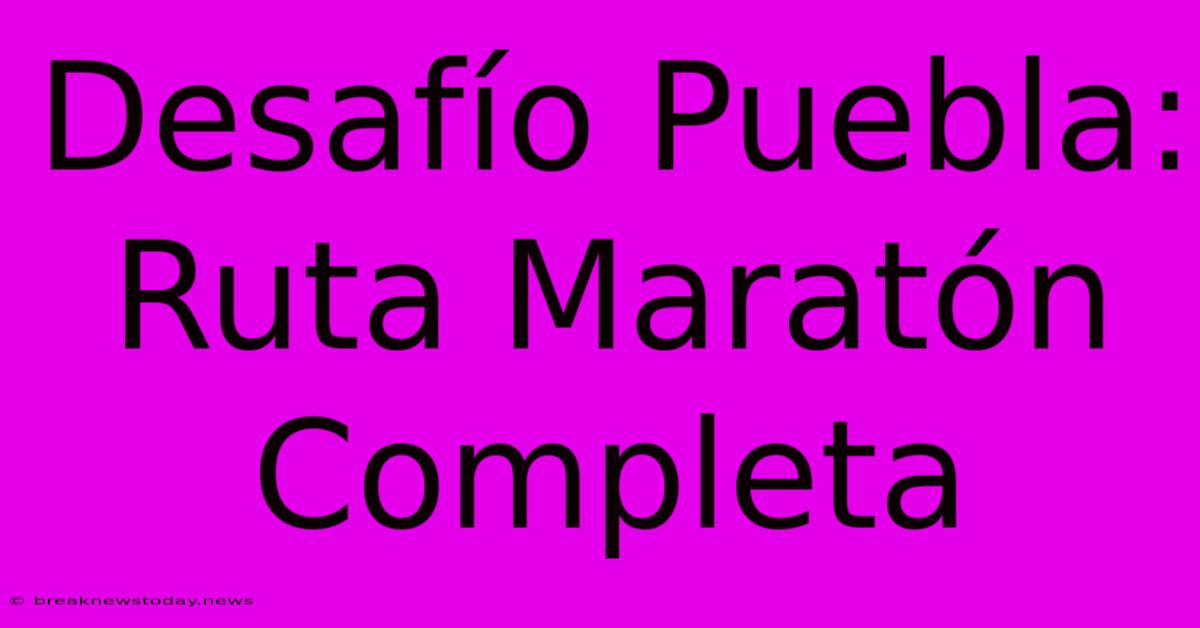 Desafío Puebla: Ruta Maratón Completa