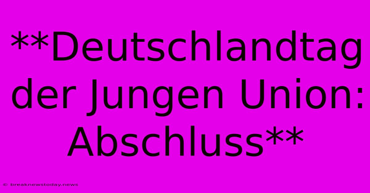 **Deutschlandtag Der Jungen Union:  Abschluss**