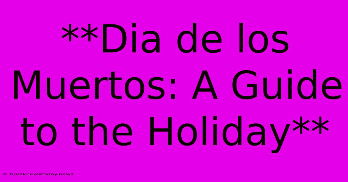 **Dia De Los Muertos: A Guide To The Holiday**