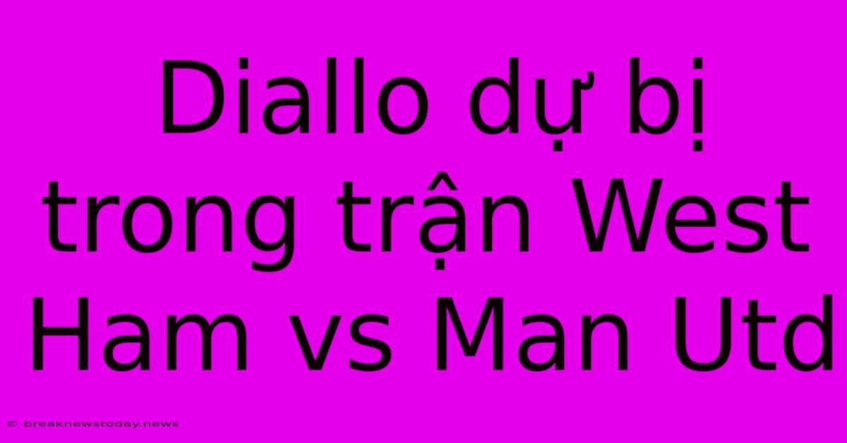 Diallo Dự Bị Trong Trận West Ham Vs Man Utd